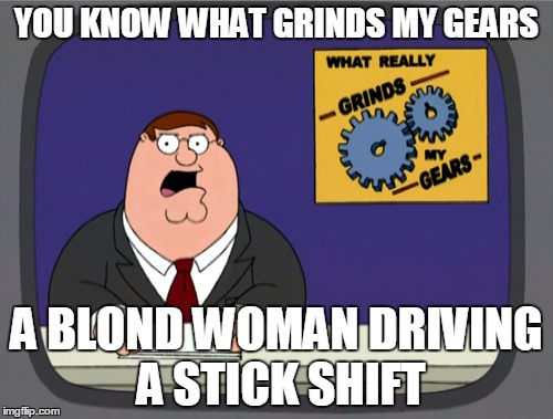 Peter Griffin News Meme | YOU KNOW WHAT GRINDS MY GEARS; A BLOND WOMAN DRIVING A STICK SHIFT | image tagged in memes,peter griffin news | made w/ Imgflip meme maker