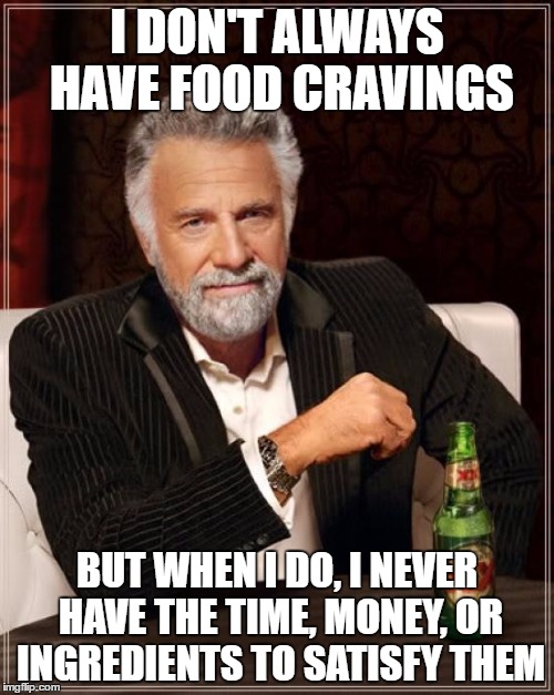 Anybody else always find that they're hungry for whatever food they DON'T have in the house?? | I DON'T ALWAYS HAVE FOOD CRAVINGS; BUT WHEN I DO, I NEVER HAVE THE TIME, MONEY, OR INGREDIENTS TO SATISFY THEM | image tagged in memes,the most interesting man in the world | made w/ Imgflip meme maker