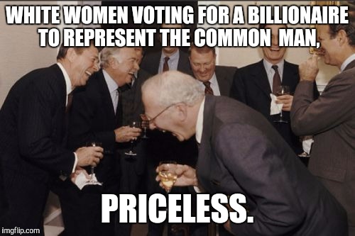 Laughing Men In Suits Meme | WHITE WOMEN VOTING FOR A BILLIONAIRE TO REPRESENT THE COMMON  MAN, PRICELESS. | image tagged in memes,laughing men in suits | made w/ Imgflip meme maker