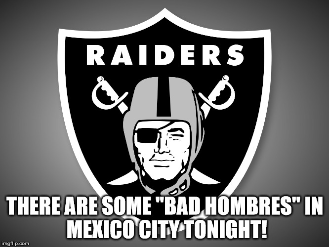 Raider Nation | THERE ARE SOME "BAD HOMBRES"
IN MEXICO CITY TONIGHT! | image tagged in raider nation | made w/ Imgflip meme maker