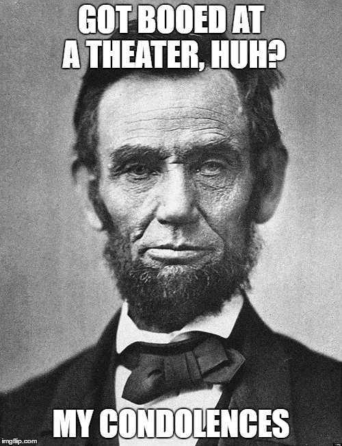 Abraham Lincoln | GOT BOOED AT A THEATER, HUH? MY CONDOLENCES | image tagged in abraham lincoln | made w/ Imgflip meme maker