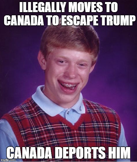 Bad Luck Brian | ILLEGALLY MOVES TO CANADA TO ESCAPE TRUMP; CANADA DEPORTS HIM | image tagged in memes,bad luck brian | made w/ Imgflip meme maker
