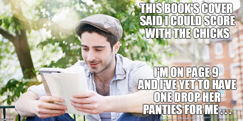 THIS BOOK'S COVER SAID I COULD SCORE WITH THE CHICKS I'M ON PAGE 9 AND I'VE YET TO HAVE ONE DROP HER PANTIES FOR ME . . . | made w/ Imgflip meme maker