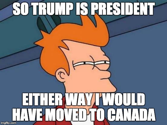 Futurama Fry | SO TRUMP IS PRESIDENT; EITHER WAY I WOULD HAVE MOVED TO CANADA | image tagged in memes,futurama fry | made w/ Imgflip meme maker