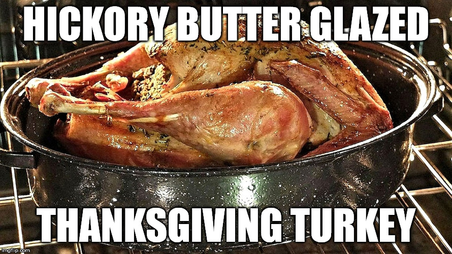 Melt ¼ pound of butter in ½ cup of Hickory Syrup over medium heat, and pour over the turkey before going into the oven. | HICKORY BUTTER GLAZED; THANKSGIVING TURKEY | image tagged in thanksgiving,turkey,hickory syrup,syrup,recipe,cooking | made w/ Imgflip meme maker