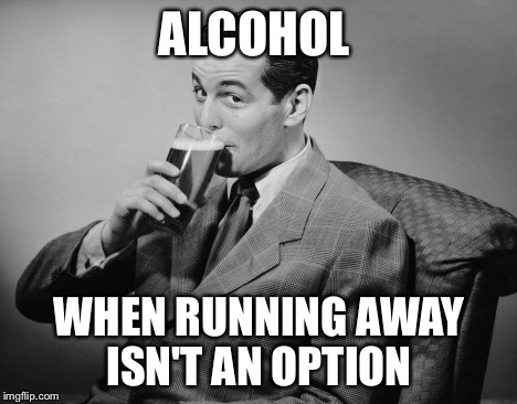 alcohol | ALCOHOL; WHEN RUNNING AWAY ISN'T AN OPTION | image tagged in alcohol | made w/ Imgflip meme maker