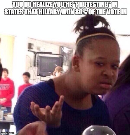Black Girl Wat Meme | YOU DO REALIZE YOU'RE "PROTESTING" IN STATES THAT HILLARY WON 80% OF THE VOTE IN | image tagged in memes,black girl wat | made w/ Imgflip meme maker