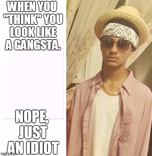 WHEN YOU "THINK" YOU LOOK LIKE A GANGSTA. NOPE, JUST AN IDIOT | image tagged in gangster | made w/ Imgflip meme maker
