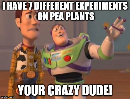 X, X Everywhere | I HAVE 7 DIFFERENT EXPERIMENTS ON PEA PLANTS; YOUR CRAZY DUDE! | image tagged in memes,x x everywhere | made w/ Imgflip meme maker