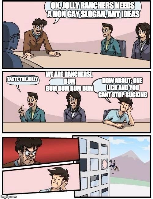 Boardroom Meeting Suggestion | OK, JOLLY RANCHERS NEEDS A NON GAY SLOGAN, ANY IDEAS; WE ARE RANCHERS!, BUM BUM BUM BUM BUM; TASTE THE JOLLY; HOW ABOUT, ONE LICK AND YOU CANT STOP SUCKING | image tagged in memes,boardroom meeting suggestion | made w/ Imgflip meme maker