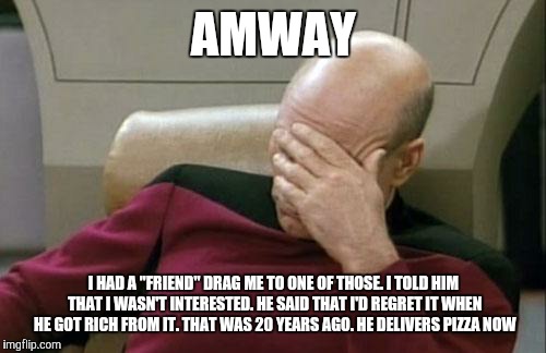 Captain Picard Facepalm Meme | AMWAY I HAD A "FRIEND" DRAG ME TO ONE OF THOSE. I TOLD HIM THAT I WASN'T INTERESTED. HE SAID THAT I'D REGRET IT WHEN HE GOT RICH FROM IT. TH | image tagged in memes,captain picard facepalm | made w/ Imgflip meme maker