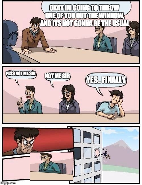 jolly ranchers slogan meeting | OKAY IM GOING TO THROW ONE OF YOU OUT THE WINDOW, AND ITS NOT GONNA BE THE USUAL; PLSS NOT ME SIR; NOT ME SIR; YES.. FINALLY | image tagged in memes,boardroom meeting suggestion | made w/ Imgflip meme maker