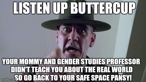 Fake liberal culture they are dictating in universities and media is breaking humanity down into mindless and gutless pansies | LISTEN UP BUTTERCUP; YOUR MOMMY AND GENDER STUDIES PROFESSOR DIDN'T TEACH YOU ABOUT THE REAL WORLD   SO GO BACK TO YOUR SAFE SPACE PANSY! | image tagged in notmypresident,trump,college liberal,liberals | made w/ Imgflip meme maker