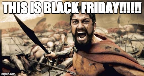 Sparta Leonidas | THIS IS BLACK FRIDAY!!!!!! | image tagged in memes,sparta leonidas | made w/ Imgflip meme maker
