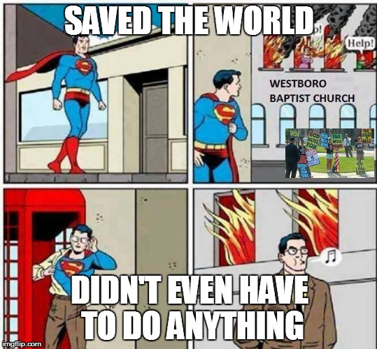 SAVED THE WORLD; DIDN'T EVEN HAVE TO DO ANYTHING | image tagged in westboro baptist church,superman | made w/ Imgflip meme maker