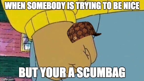 Arthur Fist | WHEN SOMEBODY IS TRYING TO BE NICE; BUT YOUR A SCUMBAG | image tagged in memes,arthur fist,scumbag | made w/ Imgflip meme maker