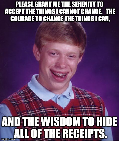 Bad Luck Brian Meme | PLEASE GRANT ME THE SERENITY
TO ACCEPT THE THINGS I CANNOT CHANGE.


THE COURAGE TO CHANGE THE THINGS I CAN, AND THE WISDOM TO HIDE ALL OF THE RECEIPTS. | image tagged in memes,bad luck brian | made w/ Imgflip meme maker