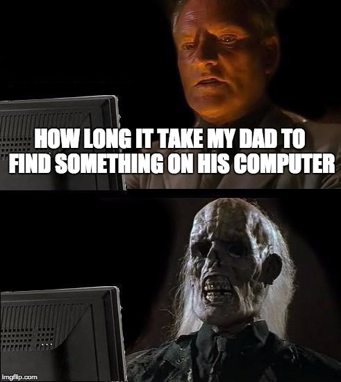 I'll Just Wait Here Meme | HOW LONG IT TAKE MY DAD TO FIND SOMETHING ON HIS COMPUTER | image tagged in memes,ill just wait here | made w/ Imgflip meme maker
