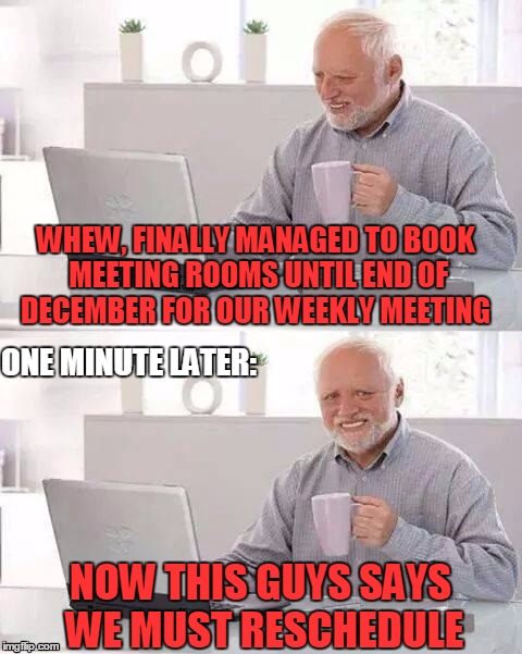 We have chronic shortage of meeting rooms in my office | WHEW, FINALLY MANAGED TO BOOK MEETING ROOMS UNTIL END OF DECEMBER FOR OUR WEEKLY MEETING; ONE MINUTE LATER:; NOW THIS GUYS SAYS WE MUST RESCHEDULE | image tagged in memes,hide the pain harold | made w/ Imgflip meme maker