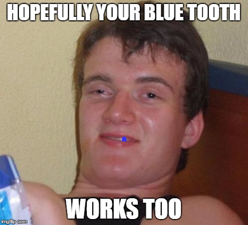 10 Guy Meme | HOPEFULLY YOUR BLUE TOOTH WORKS TOO | image tagged in memes,10 guy | made w/ Imgflip meme maker