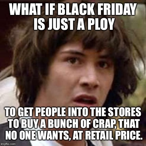 Conspiracy Keanu Meme | WHAT IF BLACK FRIDAY IS JUST A PLOY; TO GET PEOPLE INTO THE STORES TO BUY A BUNCH OF CRAP, THAT NO ONE WANTS, AT RETAIL PRICE. | image tagged in memes,conspiracy keanu | made w/ Imgflip meme maker