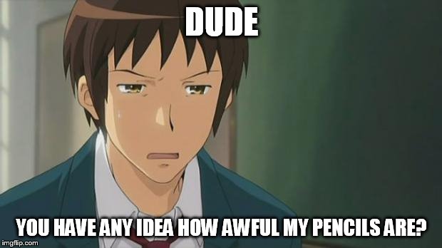 Kyon WTF | DUDE YOU HAVE ANY IDEA HOW AWFUL MY PENCILS ARE? | image tagged in kyon wtf | made w/ Imgflip meme maker
