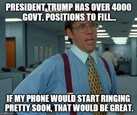 That Would Be Great | PRESIDENT TRUMP HAS OVER 4000 GOVT. POSITIONS TO FILL... IF MY PHONE WOULD START RINGING PRETTY SOON, THAT WOULD BE GREAT. | image tagged in memes,that would be great,trump 2016 | made w/ Imgflip meme maker