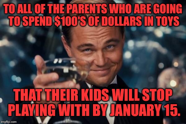 Leonardo Dicaprio Cheers | TO ALL OF THE PARENTS WHO ARE GOING TO SPEND $100'S OF DOLLARS IN TOYS; THAT THEIR KIDS WILL STOP PLAYING WITH BY JANUARY 15. | image tagged in memes,leonardo dicaprio cheers | made w/ Imgflip meme maker