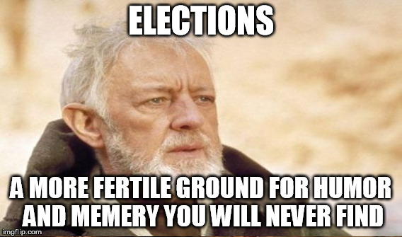 Keep the Hillary and Trump memes coming | ELECTIONS; A MORE FERTILE GROUND FOR HUMOR AND MEMERY YOU WILL NEVER FIND | image tagged in election 2016,memes,funny,obi wan kenobi | made w/ Imgflip meme maker