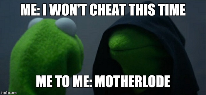 Evil Kermit Meme | ME: I WON'T CHEAT THIS TIME; ME TO ME: MOTHERLODE | image tagged in evil kermit | made w/ Imgflip meme maker