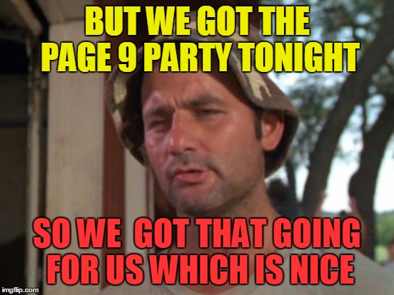 BUT WE GOT THE PAGE 9 PARTY TONIGHT SO WE  GOT THAT GOING FOR US WHICH IS NICE | made w/ Imgflip meme maker