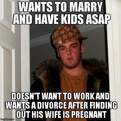 Scumbag Steve Meme | WANTS TO MARRY AND HAVE KIDS ASAP; DOESN'T WANT TO WORK AND WANTS A DIVORCE AFTER FINDING OUT HIS WIFE IS PREGNANT | image tagged in memes,scumbag steve | made w/ Imgflip meme maker