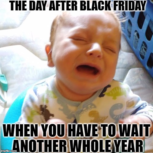Black Friday Baby | THE DAY AFTER BLACK FRIDAY; WHEN YOU HAVE TO WAIT ANOTHER WHOLE YEAR | image tagged in sad baby,black friday | made w/ Imgflip meme maker