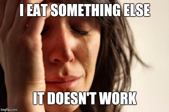 First World Problems Meme | I EAT SOMETHING ELSE IT DOESN'T WORK | image tagged in memes,first world problems | made w/ Imgflip meme maker