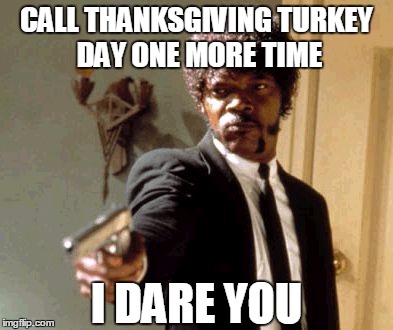 Say That Again I Dare You | CALL THANKSGIVING TURKEY DAY ONE MORE TIME; I DARE YOU | image tagged in say that again i dare you,samuel l jackson,thanksgiving,turkey day,turkey,happy thanksgiving | made w/ Imgflip meme maker