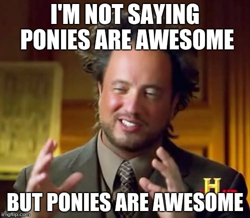 Ancient Aliens | I'M NOT SAYING PONIES ARE AWESOME; BUT PONIES ARE AWESOME | image tagged in memes,ancient aliens | made w/ Imgflip meme maker