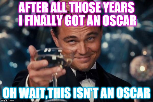 Leonardo Dicaprio Cheers | AFTER ALL THOSE YEARS I FINALLY GOT AN OSCAR; OH WAIT,THIS ISN'T AN OSCAR | image tagged in memes,leonardo dicaprio cheers | made w/ Imgflip meme maker