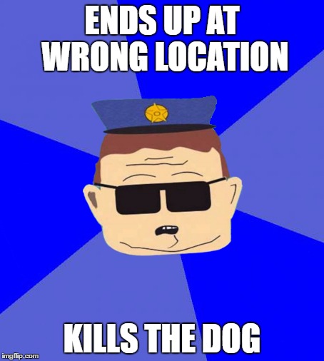 ENDS UP AT WRONG LOCATION; KILLS THE DOG | image tagged in police | made w/ Imgflip meme maker