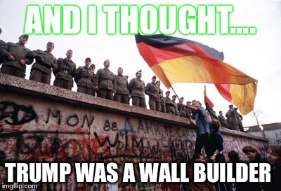 Berlin wall | AND I THOUGHT.... TRUMP WAS A WALL BUILDER | image tagged in trump wall | made w/ Imgflip meme maker