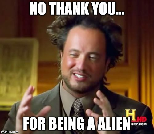 Ancient Aliens Meme | NO THANK YOU... FOR BEING A ALIEN | image tagged in memes,ancient aliens | made w/ Imgflip meme maker