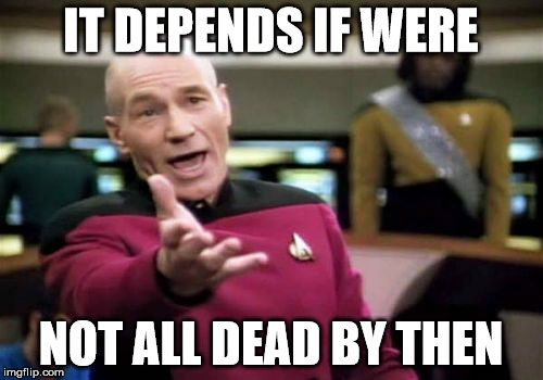 Picard Wtf Meme | IT DEPENDS IF WERE NOT ALL DEAD BY THEN | image tagged in memes,picard wtf | made w/ Imgflip meme maker