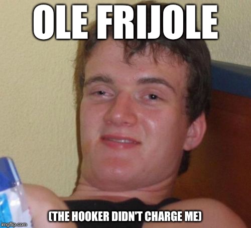 10 Guy Meme | OLE FRIJOLE; (THE HOOKER DIDN'T CHARGE ME) | image tagged in memes,10 guy | made w/ Imgflip meme maker