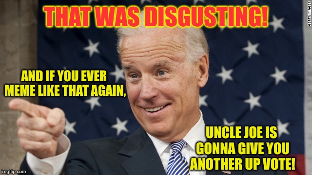 Memes on the edge | THAT WAS DISGUSTING! AND IF YOU EVER MEME LIKE THAT AGAIN, UNCLE JOE IS GONNA GIVE YOU ANOTHER UP VOTE! | image tagged in memes,joe biden,uncle joe,disgusting meme,up vote | made w/ Imgflip meme maker