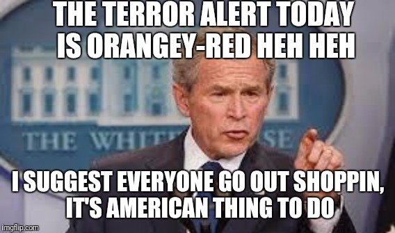 THE TERROR ALERT TODAY IS ORANGEY-RED HEH HEH I SUGGEST EVERYONE GO OUT SHOPPIN, IT'S AMERICAN THING TO DO | made w/ Imgflip meme maker