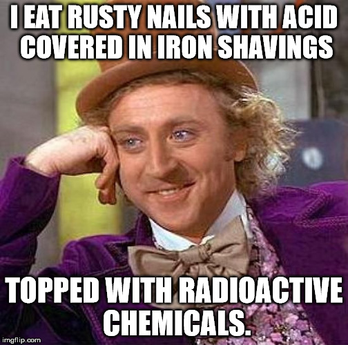 Creepy Condescending Wonka Meme | I EAT RUSTY NAILS WITH ACID COVERED IN IRON SHAVINGS TOPPED WITH RADIOACTIVE CHEMICALS. | image tagged in memes,creepy condescending wonka | made w/ Imgflip meme maker