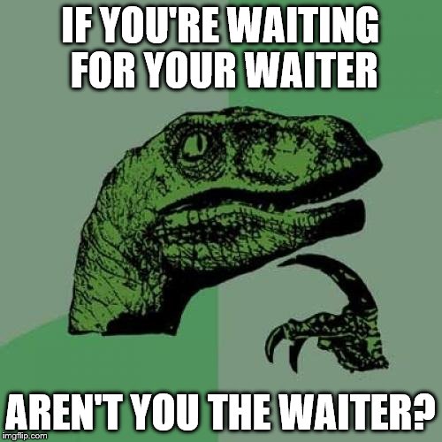 Waiter? | IF YOU'RE WAITING FOR YOUR WAITER; AREN'T YOU THE WAITER? | image tagged in memes,philosoraptor,waiter,waiting,woah,true | made w/ Imgflip meme maker
