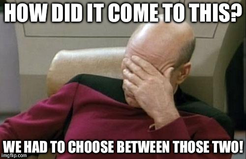 Choosing the lesser of two evils | HOW DID IT COME TO THIS? WE HAD TO CHOOSE BETWEEN THOSE TWO! | image tagged in memes,captain picard facepalm | made w/ Imgflip meme maker