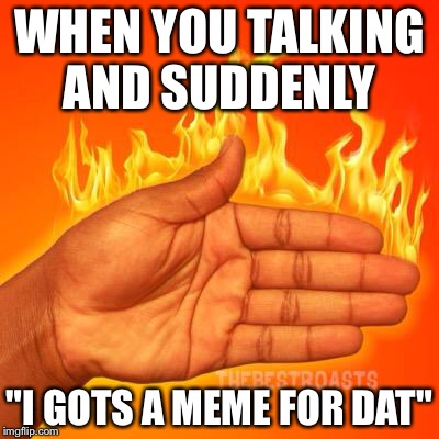 WHEN YOU TALKING AND SUDDENLY; "I GOTS A MEME FOR DAT" | image tagged in memes | made w/ Imgflip meme maker