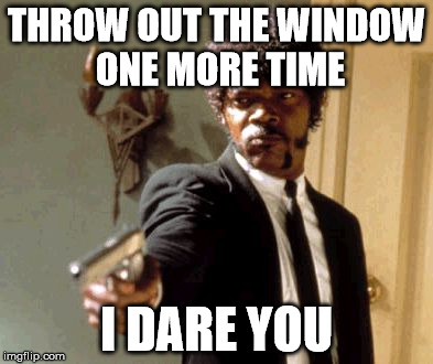 Say That Again I Dare You Meme | THROW OUT THE WINDOW ONE MORE TIME I DARE YOU | image tagged in memes,say that again i dare you | made w/ Imgflip meme maker