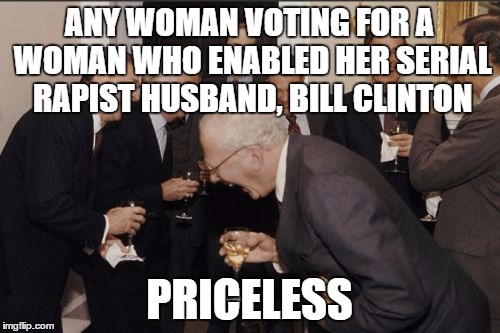 Laughing Men In Suits Meme | ANY WOMAN VOTING FOR A WOMAN WHO ENABLED HER SERIAL RAPIST HUSBAND, BILL CLINTON PRICELESS | image tagged in memes,laughing men in suits | made w/ Imgflip meme maker